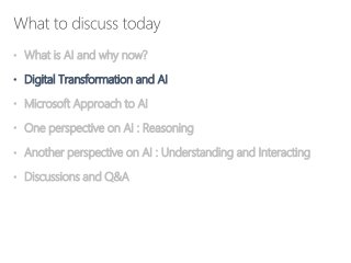 • What is AI and why now?
• Digital Transformation and AI
• Microsoft Approach to AI
• One perspective on AI : Reasoning
• Another perspective on AI : Understanding and Interacting
• Discussions and Q&A
 