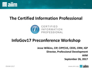 www.aiim.org©AIIM 2017
The Certified Information Professional
InfoGov17 Preconference Workshop
Jesse Wilkins, CIP, CIPP/US, CEDS, CRM, IGP
Director, Professional Development
AIIM
September 26, 2017
 