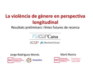 La violència de gènere en perspectiva
longitudinal
Resultats preliminars i línies futures de recerca
Jorge Rodríguez Menés Martí Rovira
 