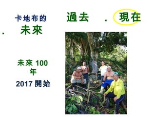 未來 100
年
2017 開始
卡地布的 過去 . 現在
. 未來
 
