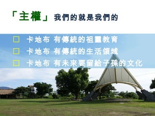 「主權」我們的就是我們的
 卡地布 有傳統的祖靈教育
 卡地布 有傳統的生活領域
 卡地布 有未來要留給子孫的文化
 