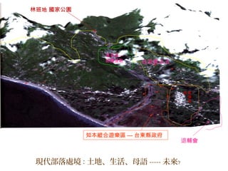 現代部落處境︰土地、生活、母語 ----- 未來﹖
林班地 國家公園
退輔會
知本縱合遊樂區 --- 台東縣政府
溫泉區—
財團進駐 白浪買去去
原
漢
混
居
 