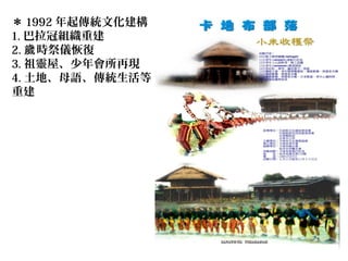 ＊ 1992 年起傳統文化建構
1. 巴拉冠組織重建
2. 時祭儀恢復歲
3. 祖靈屋、少年會所再現
4. 土地、母語、傳統生活等
重建
 