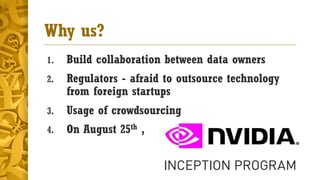 Why us?
1. Build collaboration between data owners
2. Regulators - afraid to outsource technology
from foreign startups
3. Usage of crowdsourcing
4. On August 25th ,
 