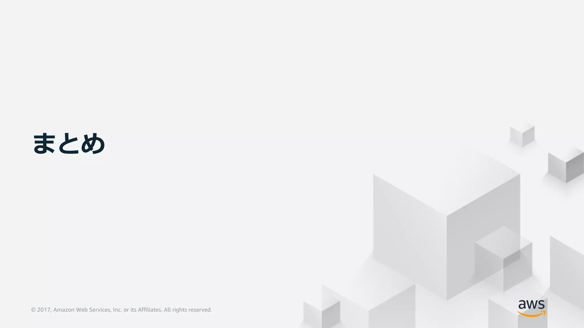 © 2017, Amazon Web Services, Inc. or its Affiliates. All rights reserved.© 2017, Amazon Web Services, Inc. or its Affiliates. All rights reserved.
まとめ
 