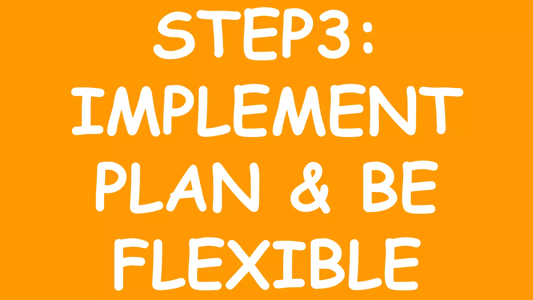 STEP3:
IMPLEMENT
PLAN & BE
FLEXIBLE
 
