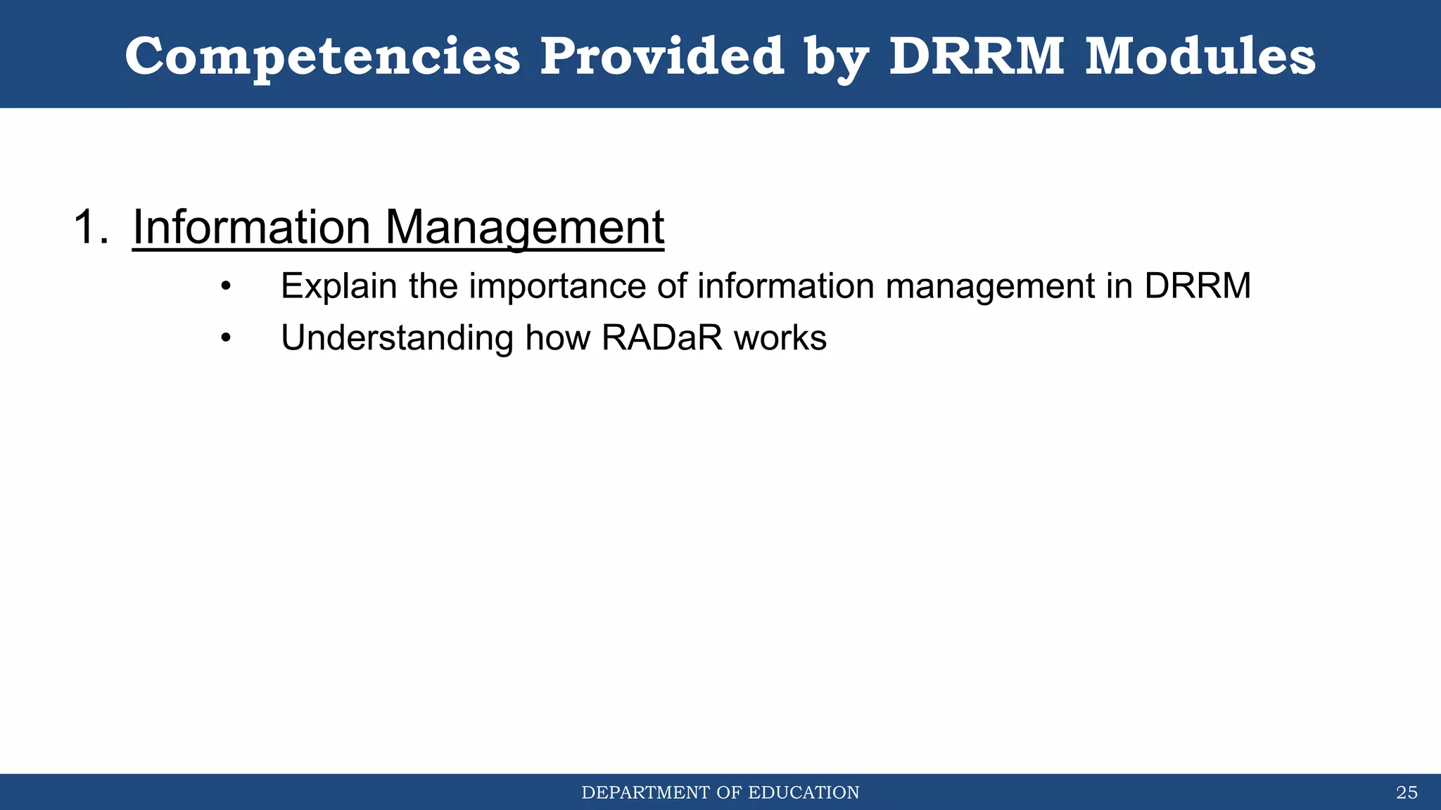 DEPARTMENT OF EDUCATION
Competencies Provided by DRRM Modules
1. Information Management
• Explain the importance of information management in DRRM
• Understanding how RADaR works
25
 