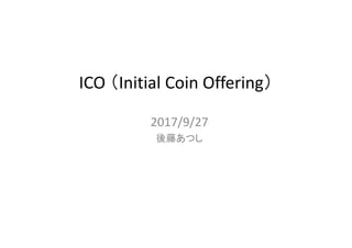 ICO （Initial Coin Offering）
2017/9/27
後藤あつし
 