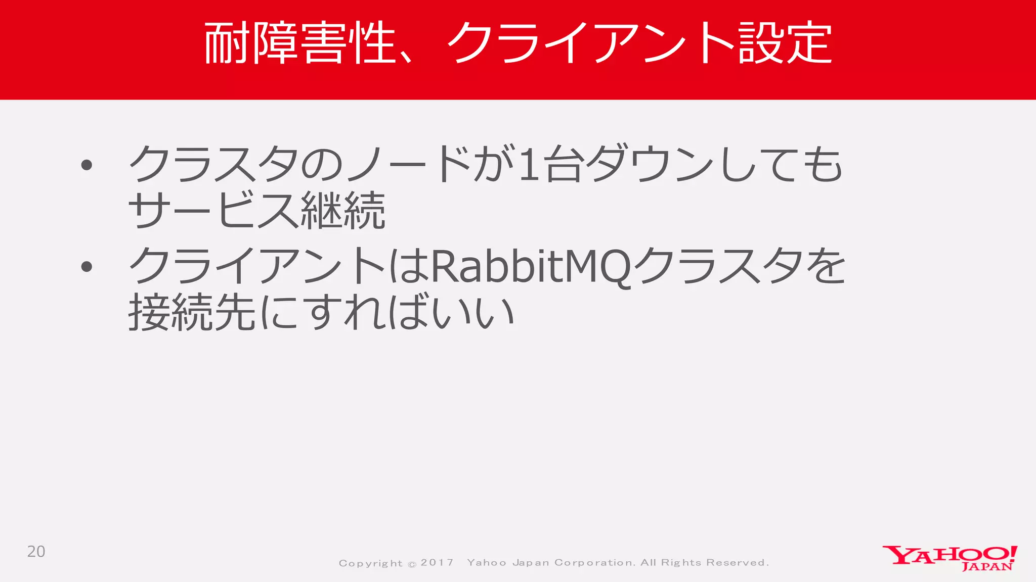 Co p yrig ht © 2 0 1 7 Yaho o Jap an Co rp o ratio n. All Rig hts Reserved .
耐障害性、クライアント設定
• クラスタのノードが1台ダウンしても
サービス継続
• クライアントはRabbitMQクラスタを
接続先にすればいい
20
 