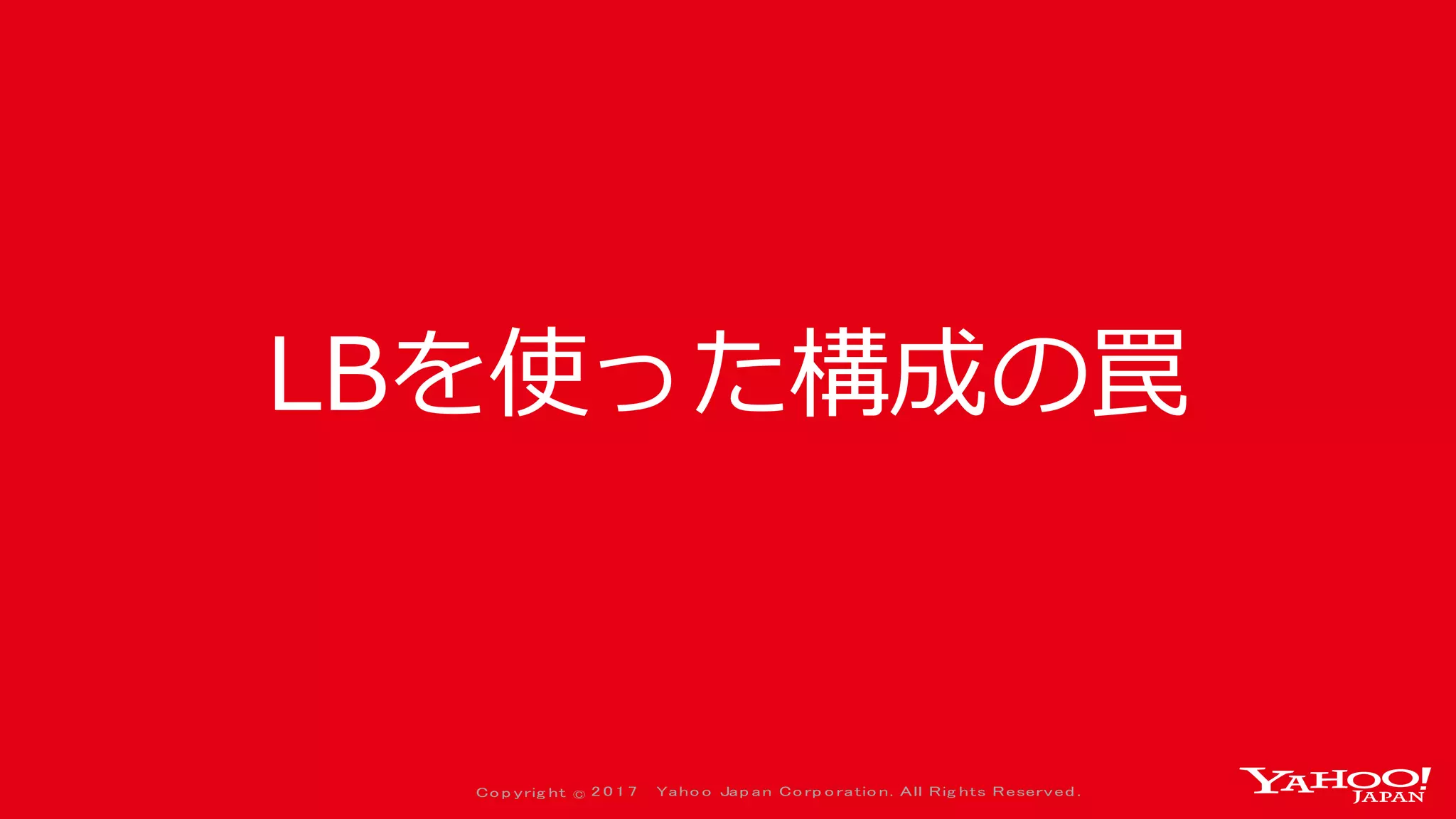 Co p yrig ht © 2 0 1 7 Yaho o Jap an Co rp o ratio n. All Rig hts Reserved .
LBを使った構成の罠
 