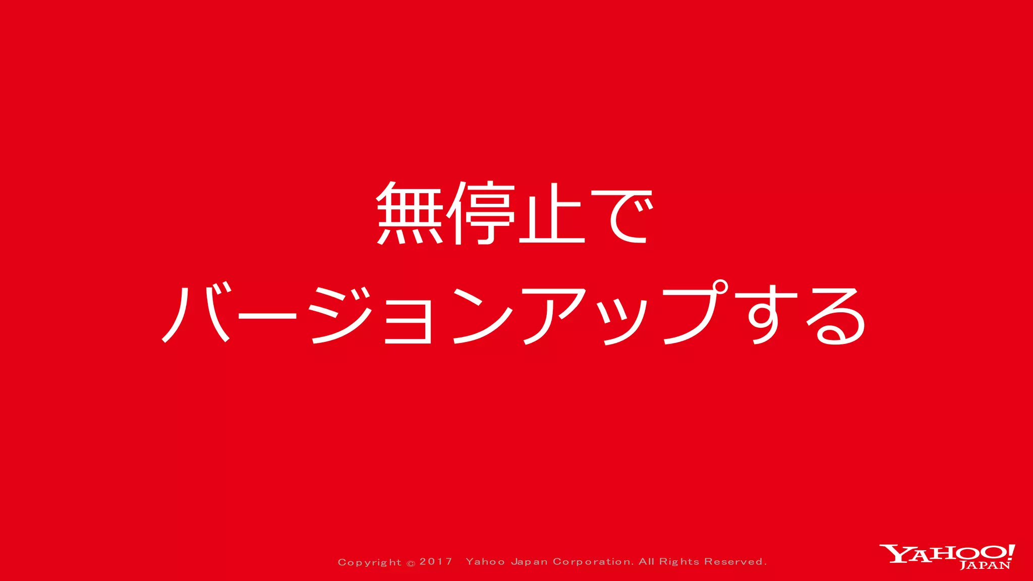 Co p yrig ht © 2 0 1 7 Yaho o Jap an Co rp o ratio n. All Rig hts Reserved .
無停止で
バージョンアップする
 