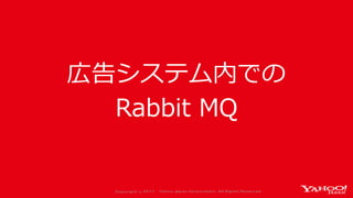 Co p yrig ht © 2 0 1 7 Yaho o Jap an Co rp o ratio n. All Rig hts Reserved .
広告システム内での
Rabbit MQ
 