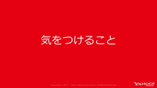 Co p yrig ht © 2 0 1 7 Yaho o Jap an Co rp o ratio n. All Rig hts Reserved .
気をつけること
 