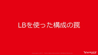 Co p yrig ht © 2 0 1 7 Yaho o Jap an Co rp o ratio n. All Rig hts Reserved .
LBを使った構成の罠
 