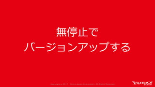 Co p yrig ht © 2 0 1 7 Yaho o Jap an Co rp o ratio n. All Rig hts Reserved .
無停止で
バージョンアップする
 