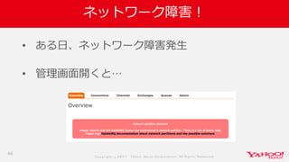 Co p yrig ht © 2 0 1 7 Yaho o Jap an Co rp o ratio n. All Rig hts Reserved .
ネットワーク障害！
• ある日、ネットワーク障害発生
• 管理画面開くと…
46
 