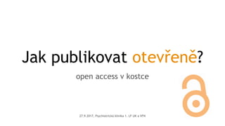 Jak publikovat otevřeně?
open access v kostce
27.9.2017, Psychiatrická klinika 1. LF UK a VFN
 