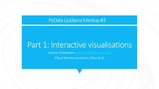 Part 1: Interactive visualisations
Andrey Vykhodtsev anvykhod@Microsoft.com
Cloud Solution Architect, Data & AI
PyDataLjubljanaMeetup#3
 