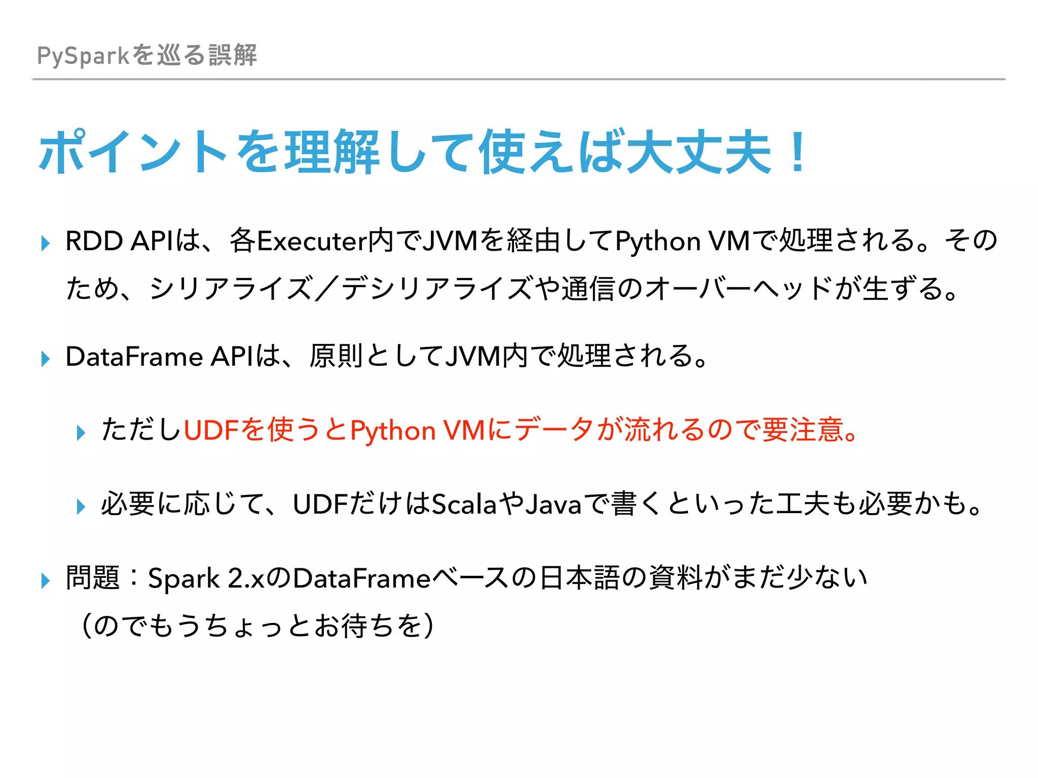 PySpark
▸ RDD API Executer JVM Python VM
▸ DataFrame API JVM
▸ UDF Python VM
▸ UDF Scala Java
▸ Spark 2.x DataFrame  
 