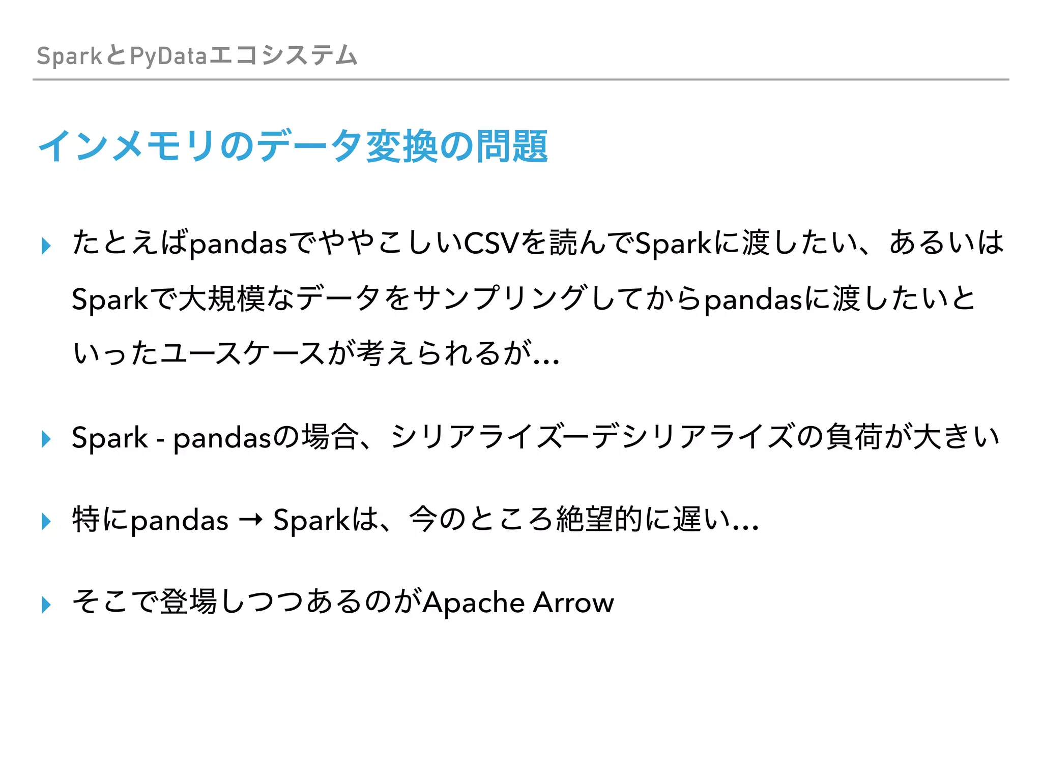 Spark PyData
▸ pandas CSV Spark
Spark pandas
…
▸ Spark - pandas
▸ pandas → Spark …
▸ Apache Arrow
 