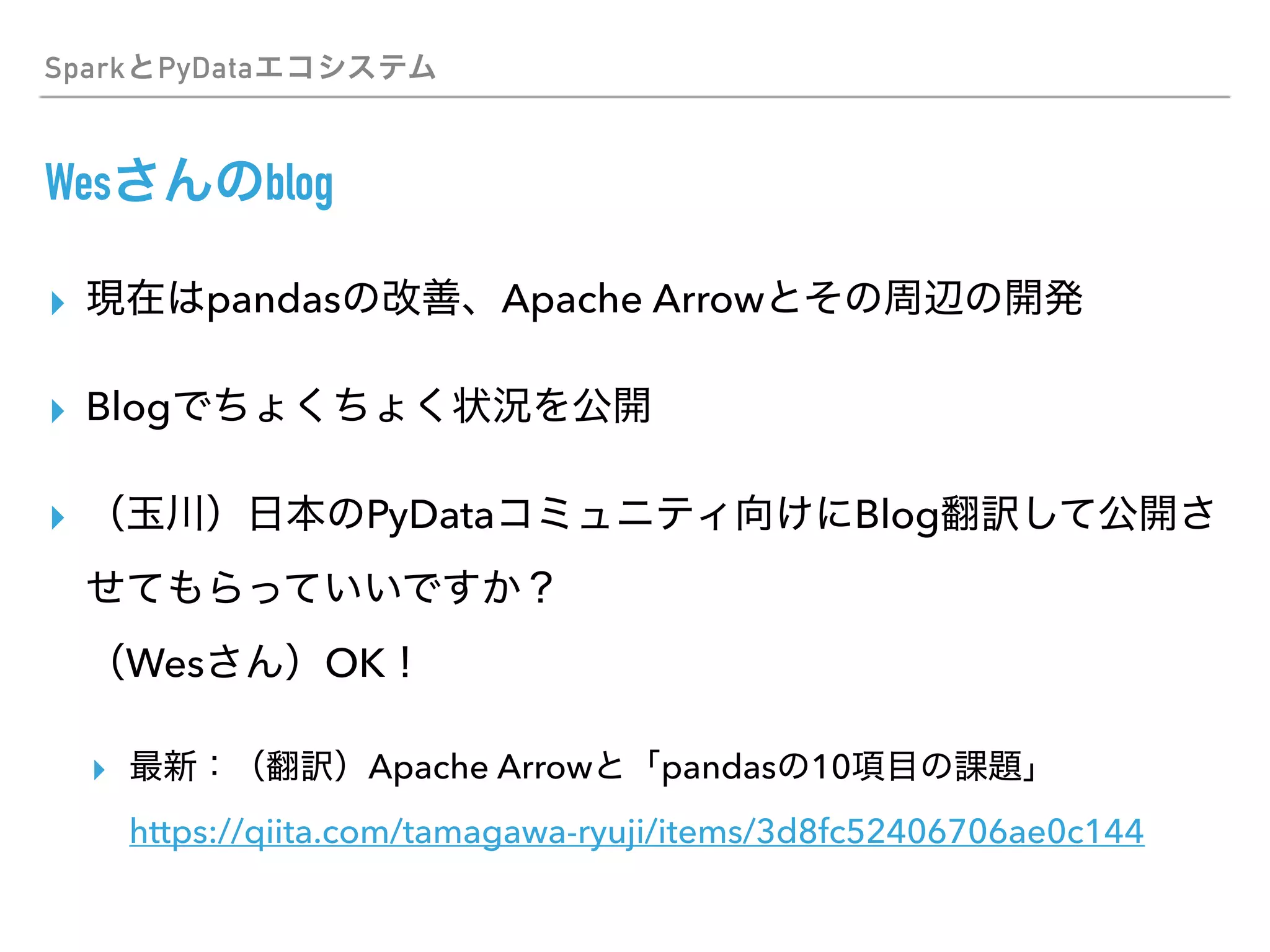 Spark PyData
Wes blog
▸ pandas Apache Arrow
▸ Blog
▸ PyData Blog
 
Wes OK
▸ Apache Arrow pandas 10  
https://qiita.com/tamagawa-ryuji/items/3d8fc52406706ae0c144
 
