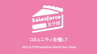 コミュニティ自慢LT
2017.9.27＠Salseforce World Tour Tokyo
 