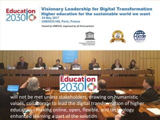 will not be met unless stakeholders, drawing on humanistic
values, collaborate to lead the digital transformation of higher
education - making online, open, flexible, and technology
enhanced learning a part of the solution.
 