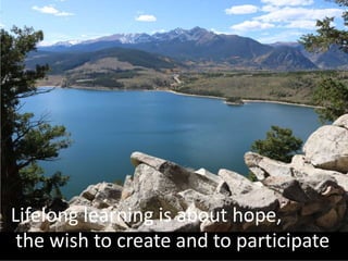 Lifelong learning is about hope,
the wish to create and to participate
 
