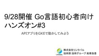 9/28開催 Go言語初心者向け
ハンズオン#3
株式会社リンクバル
技術部 技術グループ 船寄良登
APIアプリをGKEで動かしてみよう
 