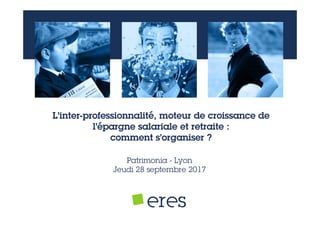 L’inter-professionnalité, moteur de croissance de
l’épargne salariale et retraite :
comment s’organiser ?
Patrimonia - Lyon
Jeudi 28 septembre 2017
 