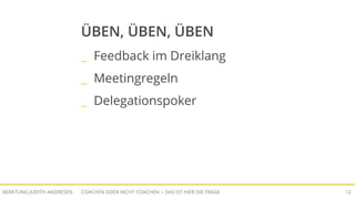 COACHEN ODER NICHT COACHEN -- DAS IST HIER DIE FRAGEBERATUNG JUDITH ANDRESEN 12
ÜBEN, ÜBEN, ÜBEN
_ Feedback im Dreiklang
_ Meetingregeln
_ Delegationspoker
 