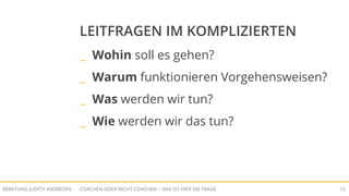 COACHEN ODER NICHT COACHEN -- DAS IST HIER DIE FRAGEBERATUNG JUDITH ANDRESEN 13
LEITFRAGEN IM KOMPLIZIERTEN
_ Wohin soll es gehen?
_ Warum funktionieren Vorgehensweisen?
_ Was werden wir tun?
_ Wie werden wir das tun?
 