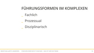 COACHEN ODER NICHT COACHEN -- DAS IST HIER DIE FRAGEBERATUNG JUDITH ANDRESEN 16
FÜHRUNGSFORMEN IM KOMPLEXEN
_ Fachlich
_ Prozessual
_ Disziplinarisch
 