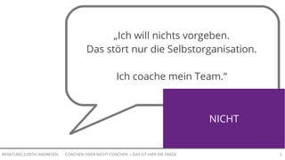 COACHEN ODER NICHT COACHEN -- DAS IST HIER DIE FRAGEBERATUNG JUDITH ANDRESEN 2
„Ich will nichts vorgeben.
Das stört nur die Selbstorganisation.
Ich coache mein Team.“
NICHT
 
