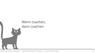 COACHEN ODER NICHT COACHEN -- DAS IST HIER DIE FRAGEBERATUNG JUDITH ANDRESEN 23
Wenn coachen,
dann coachen
 