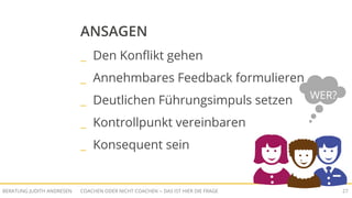 COACHEN ODER NICHT COACHEN -- DAS IST HIER DIE FRAGEBERATUNG JUDITH ANDRESEN 27
ANSAGEN
_ Den Konflikt gehen
_ Annehmbares Feedback formulieren
_ Deutlichen Führungsimpuls setzen
_ Kontrollpunkt vereinbaren
_ Konsequent sein
WER?
 