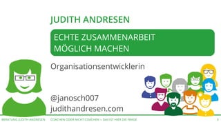 COACHEN ODER NICHT COACHEN -- DAS IST HIER DIE FRAGEBERATUNG JUDITH ANDRESEN 3
JUDITH ANDRESEN
Organisationsentwicklerin
@janosch007
judithandresen.com
ECHTE ZUSAMMENARBEIT
MÖGLICH MACHEN
 