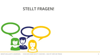 COACHEN ODER NICHT COACHEN -- DAS IST HIER DIE FRAGEBERATUNG JUDITH ANDRESEN 4
STELLT FRAGEN!
 