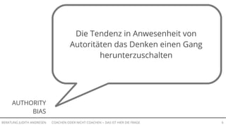 COACHEN ODER NICHT COACHEN -- DAS IST HIER DIE FRAGEBERATUNG JUDITH ANDRESEN 6
AUTHORITY
BIAS
Die Tendenz in Anwesenheit von
Autoritäten das Denken einen Gang
herunterzuschalten
 
