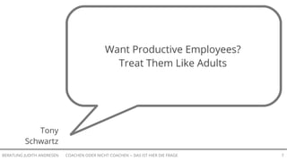 COACHEN ODER NICHT COACHEN -- DAS IST HIER DIE FRAGEBERATUNG JUDITH ANDRESEN 7
Tony
Schwartz
Want Productive Employees?
Treat Them Like Adults
 