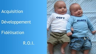 Acquisition
Développement
Fidélisation
R.O.I.
 