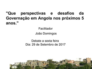 SISTEMA NACIONAL DE
INFORMAÇÃO TERRITORIAL
Facilitador
João Domingos
Debate a sexta feira
Dia: 29 de Setembro de 2017
"Que perspectivas e desafios da
Governação em Angola nos próximos 5
anos."
 