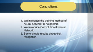 Conclutions
1. We introduce the training method of
neural network: BP algorithm
2. We introduce Convolutional Neural
Network.
3. Some simple results about digit
recogntion.
 