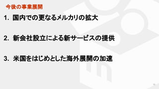 今後の事業展開
1. 国内での更なるメルカリの拡大
2. 新会社設立による新サービスの提供
3. 米国をはじめとした海外展開の加速
10
 