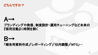 A→
ブランディングや発信、制度設計・運用チューニングなど本来の
『採用活動』に時間を割く
B→
「報告用資料作成」「レポーティング」「社内調整」「MTG」…
28
どちらですか？
 