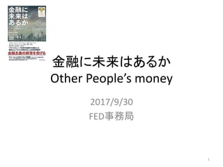 金融に未来はあるか
Other People’s money
2017/9/30
FED事務局
1
 