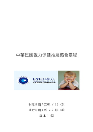 中華民國視力保健推展協會章程
制定日期：2004 / 10 /24
修訂日期：2017 / 09 /30
版 本： 02
 