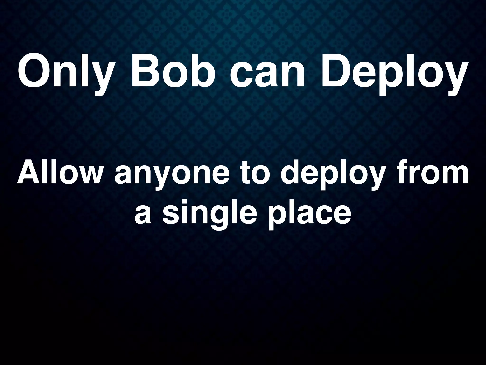 Only Bob can Deploy
Allow anyone to deploy from
a single place
 