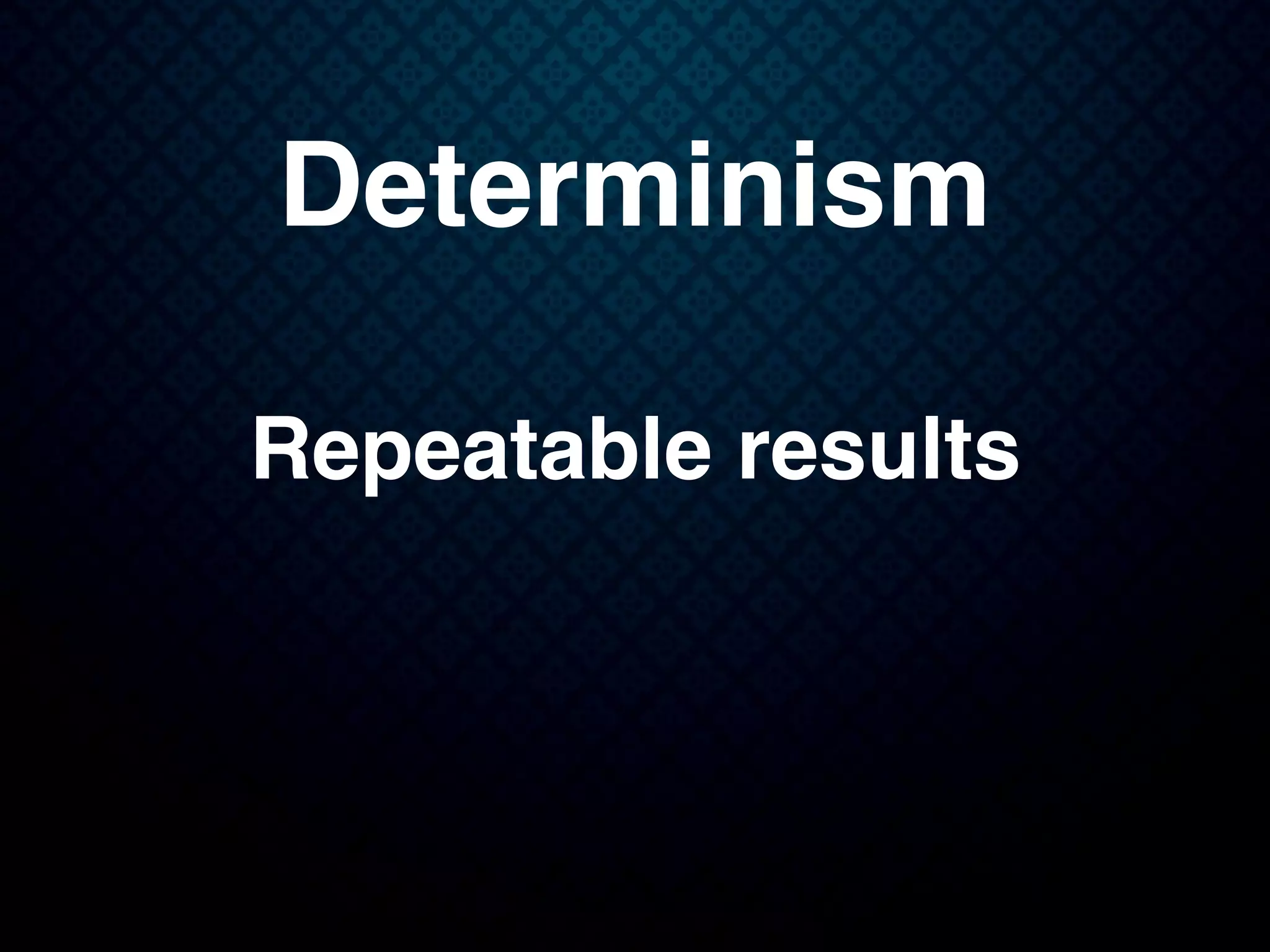 Determinism
Repeatable results
 