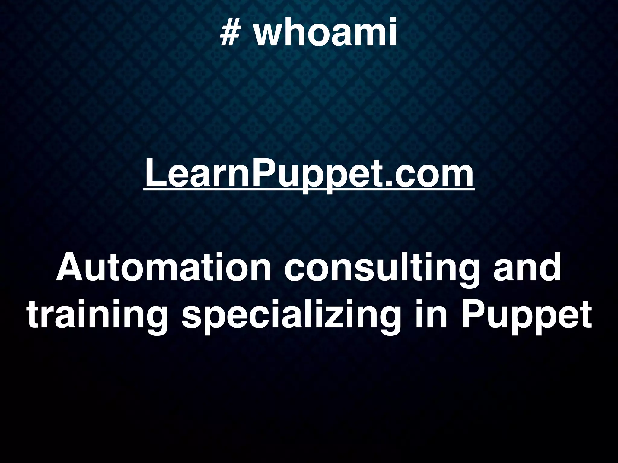 # whoami
LearnPuppet.com
Automation consulting and
training specializing in Puppet
 